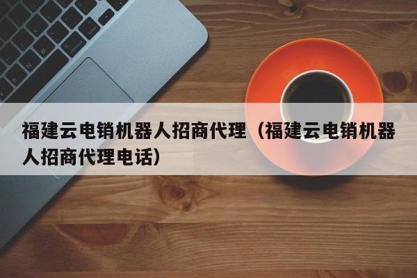 福建云电销机器人招商代理(福建云电销机器人招商代理电话-行业动态